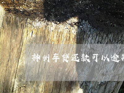 神州车贷还款可以逾期几天 神州车贷还款可以逾期几天