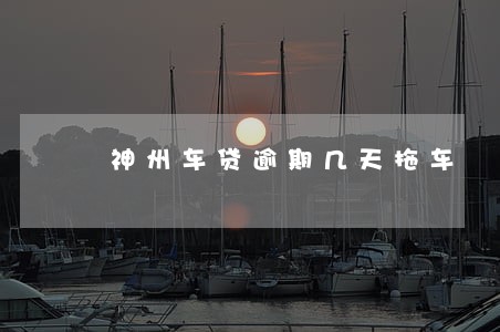神州车贷逾期几天拖车 神州车贷逾期几天拖车