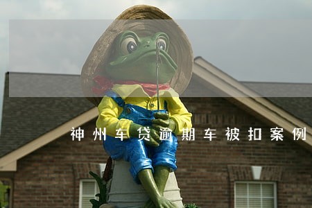 神州车贷逾期车被扣案例 神州车贷逾期车被扣案例