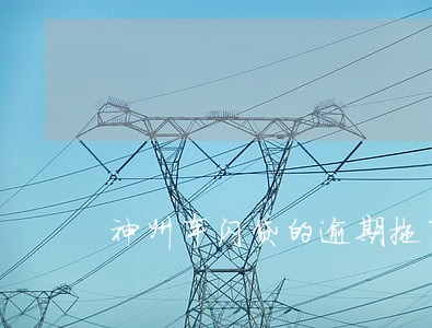 神州车闪贷的逾期拖车费用 神州车闪贷的逾期拖车费用