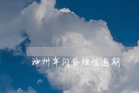 神州车闪贷短信逾期 神州车闪贷短信逾期