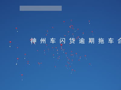 神州车闪贷逾期拖车合法吗 神州车闪贷逾期拖车合法吗