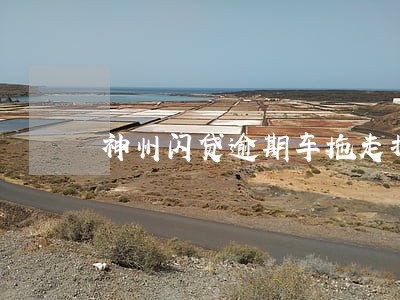 神州闪贷逾期车拖走打电话吗 神州闪贷逾期车拖走打电话吗