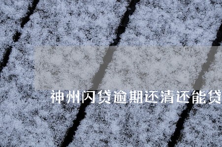 神州闪贷逾期还清还能贷 神州闪贷逾期还清还能贷