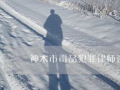 神木市毒品犯罪律师咨询电话 神木市毒品犯罪律师咨询电话
