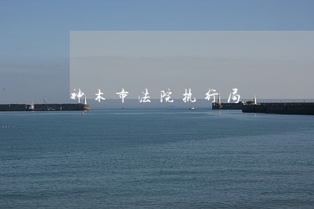 神木市法院执行局 神木市法院执行局