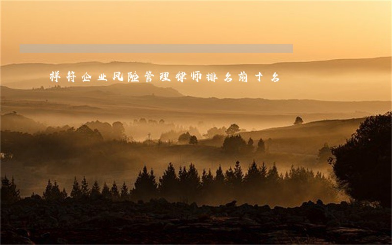 祥符企业风险管理律师排名前十名 祥符企业风险管理律师排名前十名