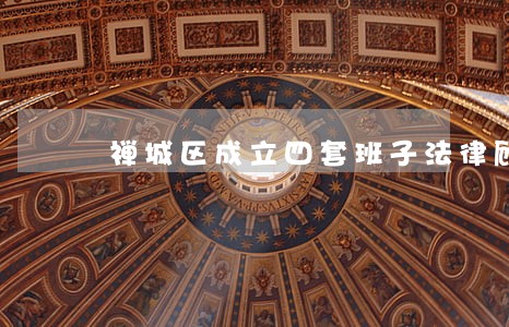 禅城区成立四套班子法律顾问团 禅城区成立四套班子法律顾问团
