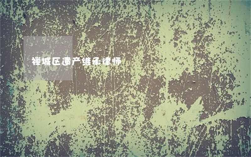 禅城区遗产继承律师 禅城区遗产继承律师