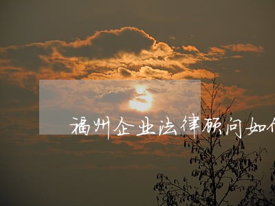 福州企业法律顾问如何请 福州企业法律顾问如何请