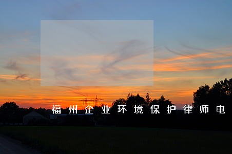 福州企业环境保护律师电话 福州企业环境保护律师电话