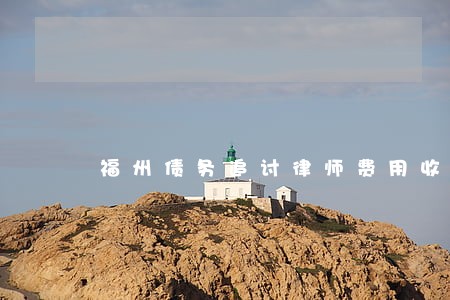 福州债务追讨律师费用收取标准 福州债务追讨律师费用收取标准