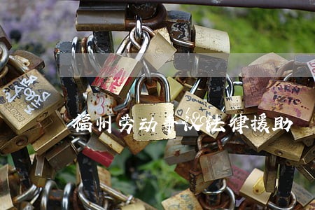 福州劳动争议法律援助 福州劳动争议法律援助