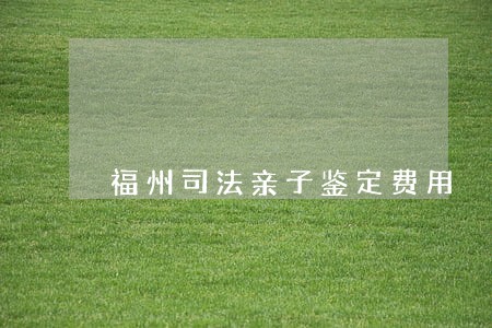 福州司法亲子鉴定费用 福州司法亲子鉴定费用