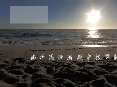 福州国税逾期申报罚款 福州国税逾期申报罚款