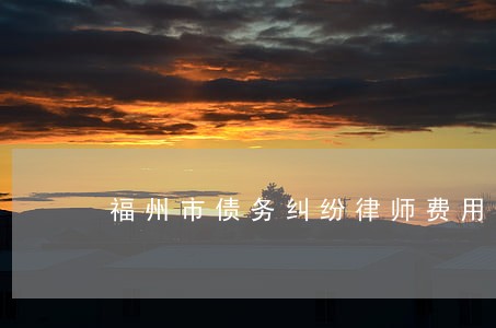 福州市债务纠纷律师费用标准 福州市债务纠纷律师费用标准