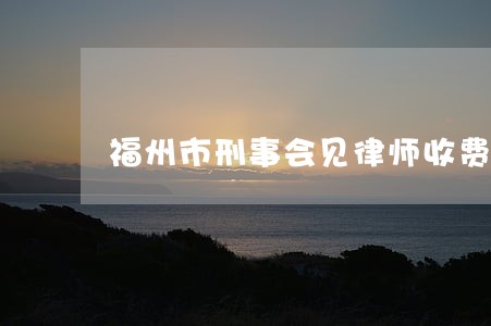 福州市刑事会见律师收费标准