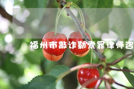 福州市敲诈勒索罪律师咨询 福州市敲诈勒索罪律师咨询