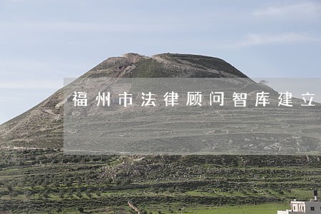 福州市法律顾问智库建立 福州市法律顾问智库建立