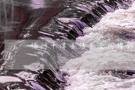 福州平潭县债务合同律师多少钱 福州平潭县债务合同律师多少钱