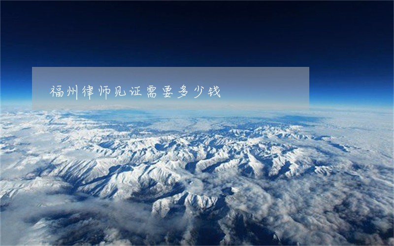 福州律师见证需要多少钱 福州律师见证需要多少钱