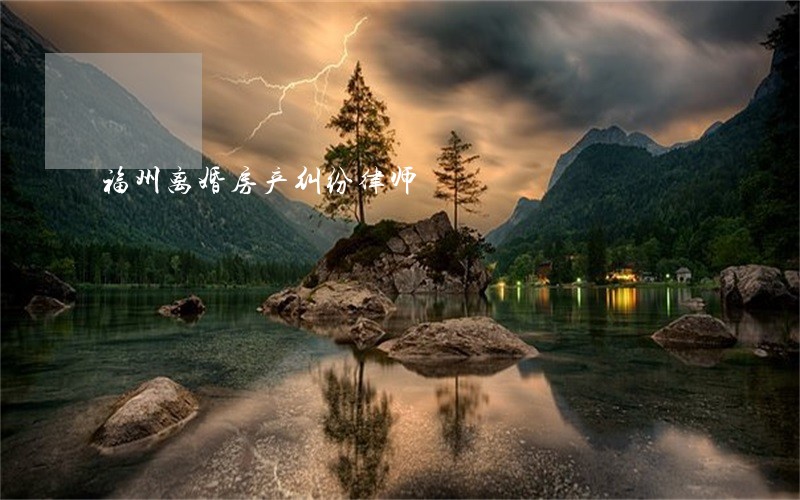 福州离婚房产纠纷律师 福州离婚房产纠纷律师
