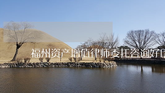 福州资产增值律师委托咨询好口碑 福州资产增值律师委托咨询好口碑