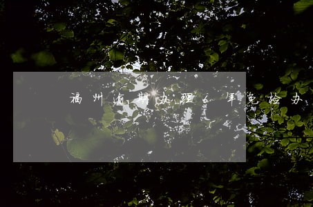 福州逾期办理6年免检办 福州逾期办理6年免检办