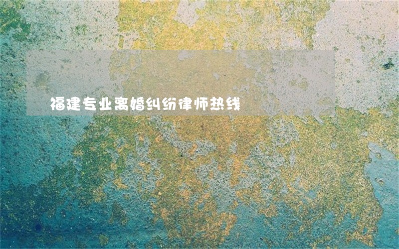 福建专业离婚纠纷律师热线 福建专业离婚纠纷律师热线