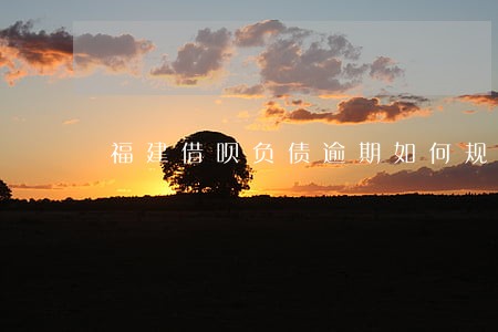 福建借呗负债逾期如何规划还款 福建借呗负债逾期如何规划还款