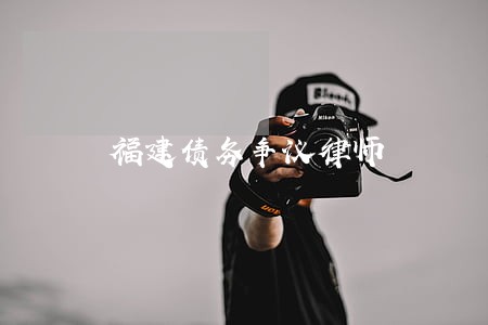 福建债务争议律师 福建债务争议律师