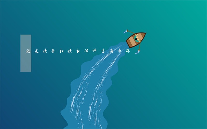 福建债务和债权律师咨询号码 福建债务和债权律师咨询号码