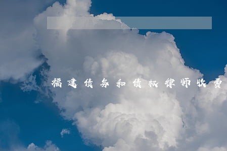 福建债务和债权律师收费 福建债务和债权律师收费