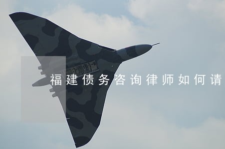 福建债务咨询律师如何请 福建债务咨询律师如何请