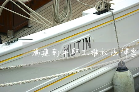 福建南平职工维权法律咨询 福建南平职工维权法律咨询
