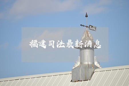 福建司法最新消息 福建司法最新消息