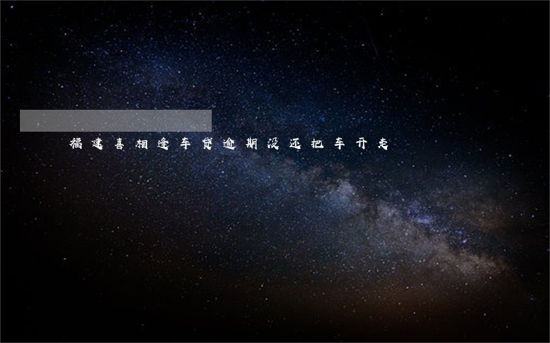 福建喜相逢车贷逾期没还把车开走 福建喜相逢车贷逾期没还把车开走