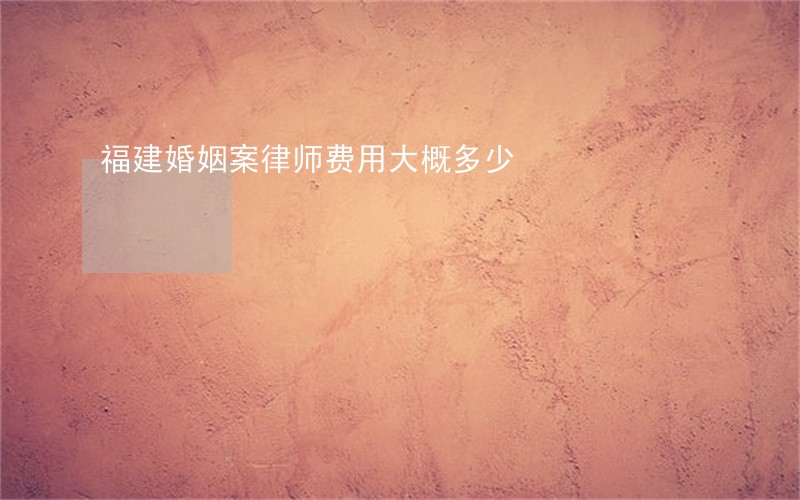 福建婚姻案律师费用大概多少 福建婚姻案律师费用大概多少