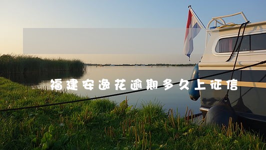 福建安逸花逾期多久上征信 福建安逸花逾期多久上征信
