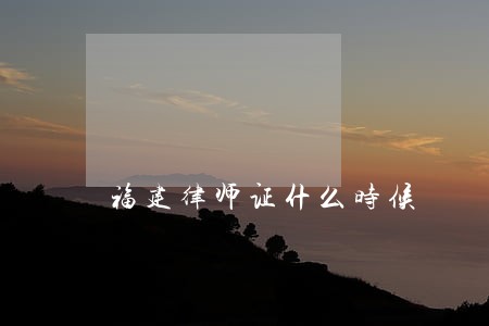 福建律师证什么时候 福建律师证什么时候