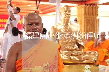 福建房产继承纠纷律师 福建房产继承纠纷律师