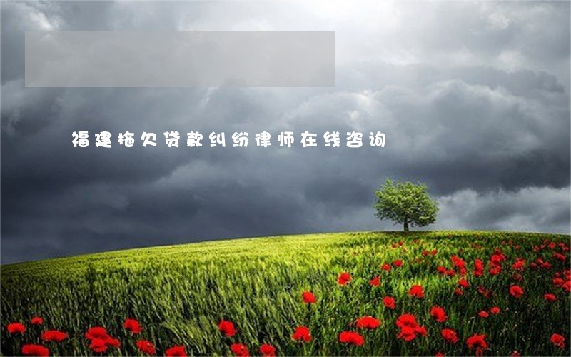 福建拖欠贷款纠纷律师在线咨询 福建拖欠贷款纠纷律师在线咨询