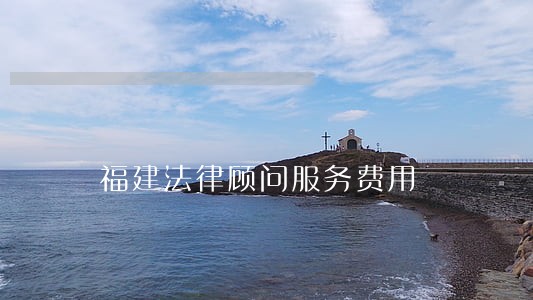 福建法律顾问服务费用 福建法律顾问服务费用