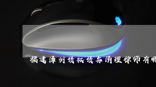 福建漳州债权债务清理律师有哪些 福建漳州债权债务清理律师有哪些