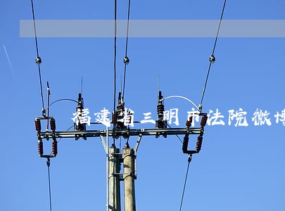福建省三明市法院微博 福建省三明市法院微博
