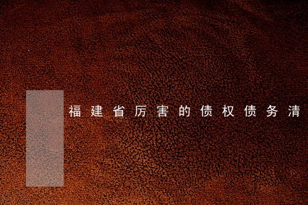 福建省厉害的债权债务清理律师 福建省厉害的债权债务清理律师