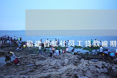 福建省联社员工贷款逾期扣罚 福建省联社员工贷款逾期扣罚