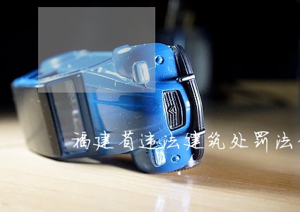 福建省违法建筑处罚法律 福建省违法建筑处罚法律