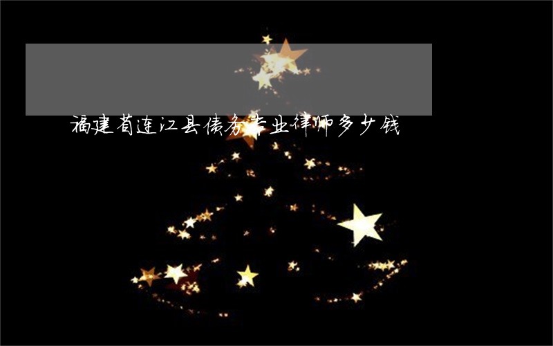 福建省连江县债务专业律师多少钱 福建省连江县债务专业律师多少钱