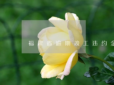 福建省逾期竣工违约金的上限